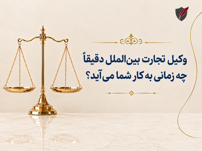 وکیل تجارت بین‌الملل دقیقاً چه زمانی به کار شما می‌آید؟